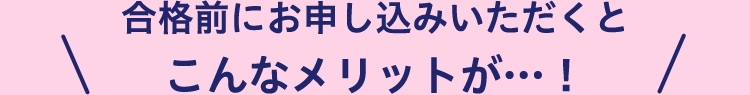 合格前にお申し込みいただくとこんなメリットが！